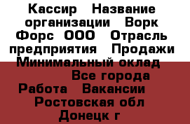 Кассир › Название организации ­ Ворк Форс, ООО › Отрасль предприятия ­ Продажи › Минимальный оклад ­ 28 000 - Все города Работа » Вакансии   . Ростовская обл.,Донецк г.